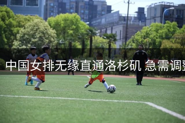 中国女排无缘直通洛杉矶 急需调整状态迎战亚运会