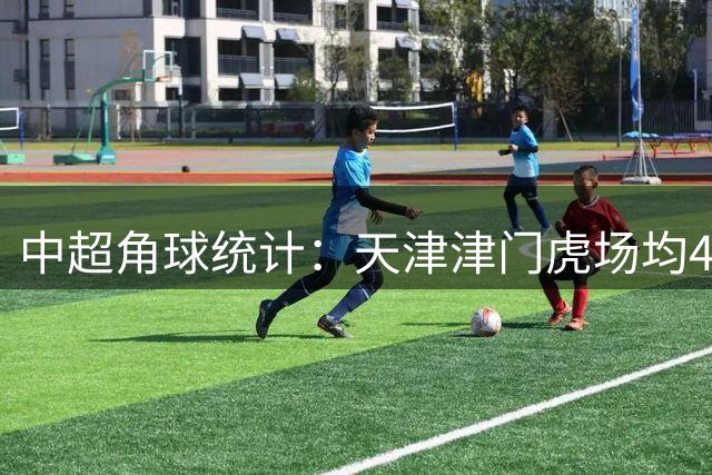 中超角球统计：天津津门虎场均4.2个，青岛西海岸场均4.4个